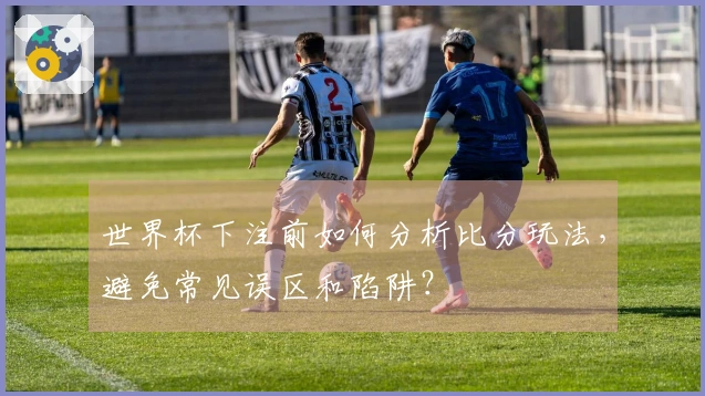 世界杯下注前如何分析比分玩法，避免常见误区和陷阱？