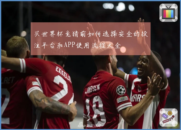 买世界杯竞猜前如何选择安全的投注平台和APP使用流程大全