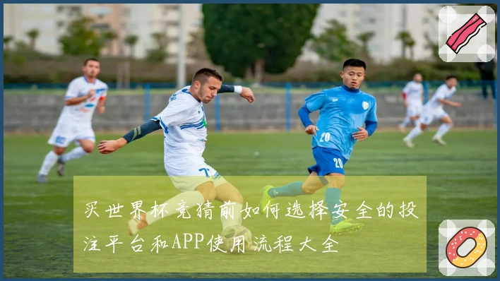 买世界杯竞猜前如何选择安全的投注平台和APP使用流程大全