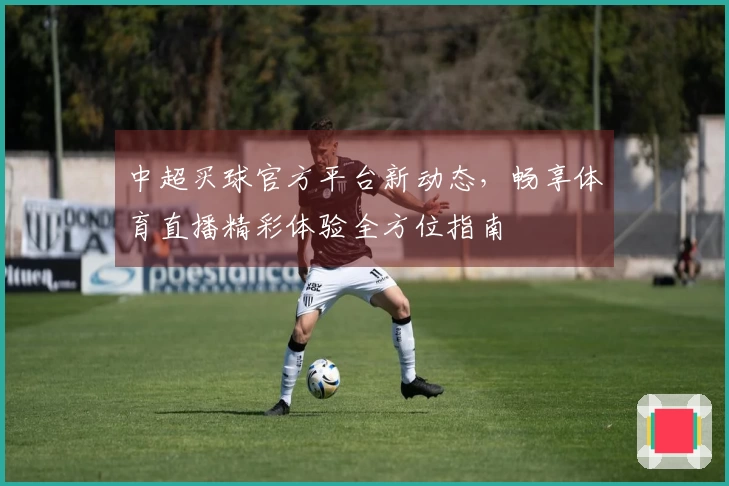 中超买球官方平台新动态，畅享体育直播精彩体验全方位指南