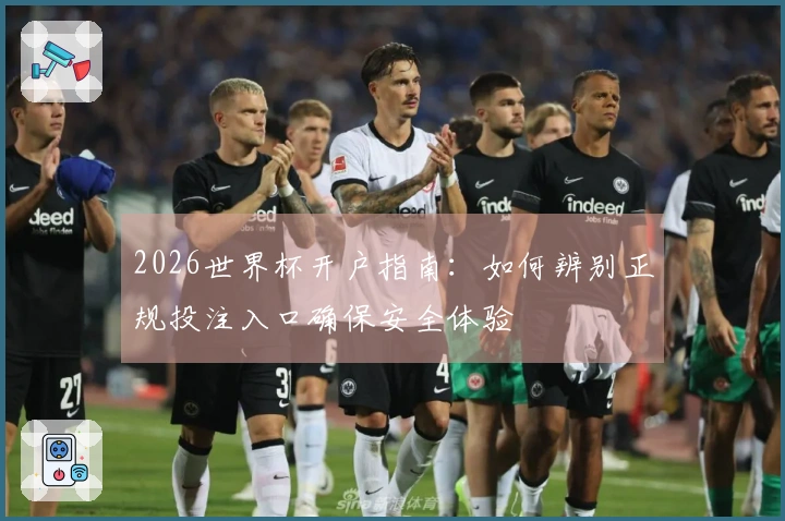 2026世界杯开户指南：如何辨别正规投注入口确保安全体验