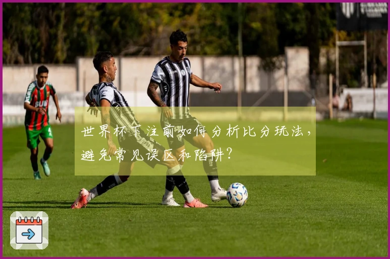 世界杯下注前如何分析比分玩法，避免常见误区和陷阱？