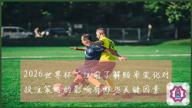 2026世界杯下注前了解赔率变化对投注策略的影响有哪些关键因素
