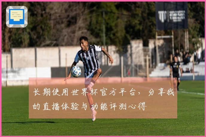 长期使用世界杯官方平台，分享我的直播体验与功能评测心得