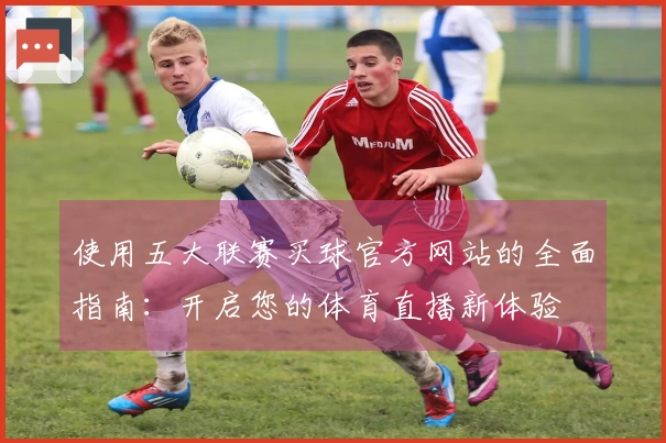 使用五大联赛买球官方网站的全面指南：开启您的体育直播新体验