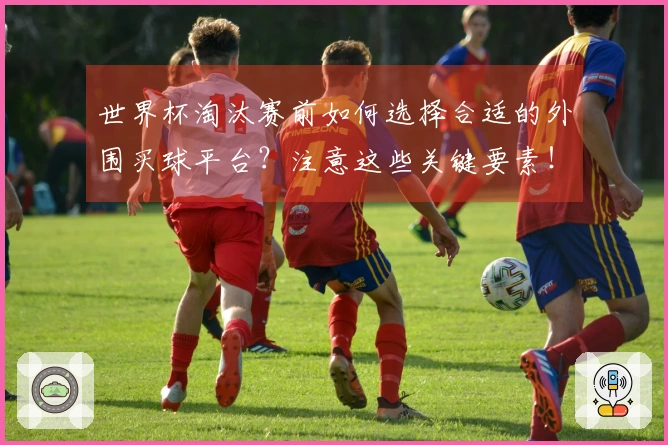 世界杯淘汰赛前如何选择合适的外围买球平台？注意这些关键要素！