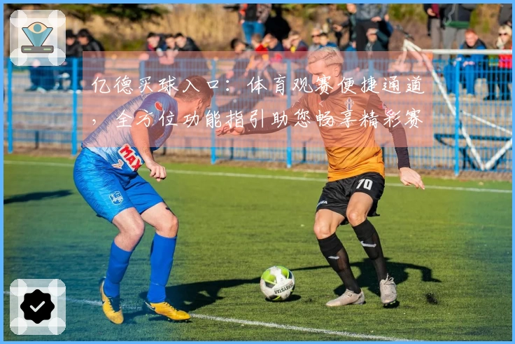 亿德买球入口：体育观赛便捷通道，全方位功能指引助您畅享精彩赛事