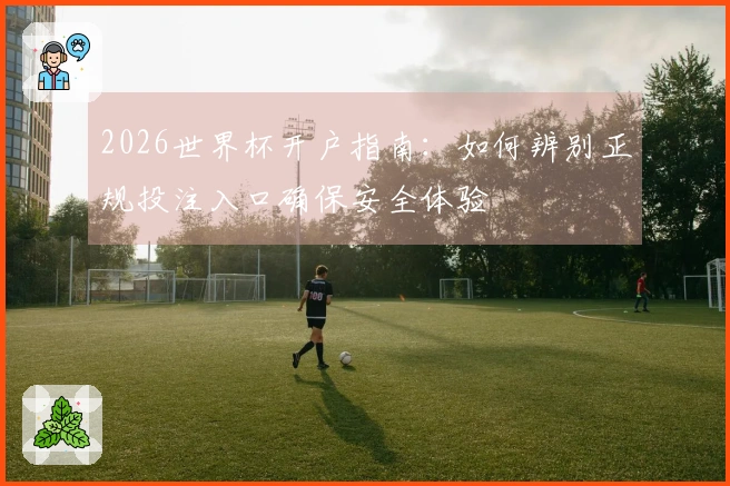 2026世界杯开户指南：如何辨别正规投注入口确保安全体验