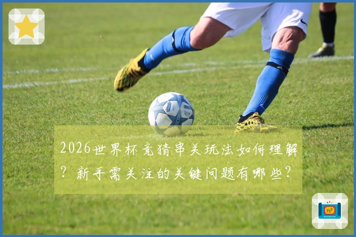 2026世界杯竞猜串关玩法如何理解？新手需关注的关键问题有哪些？