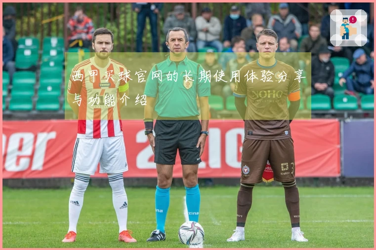 西甲买球官网的长期使用体验分享与功能介绍