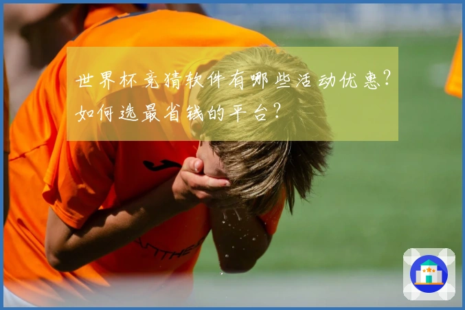 世界杯竞猜软件有哪些活动优惠？如何选最省钱的平台？