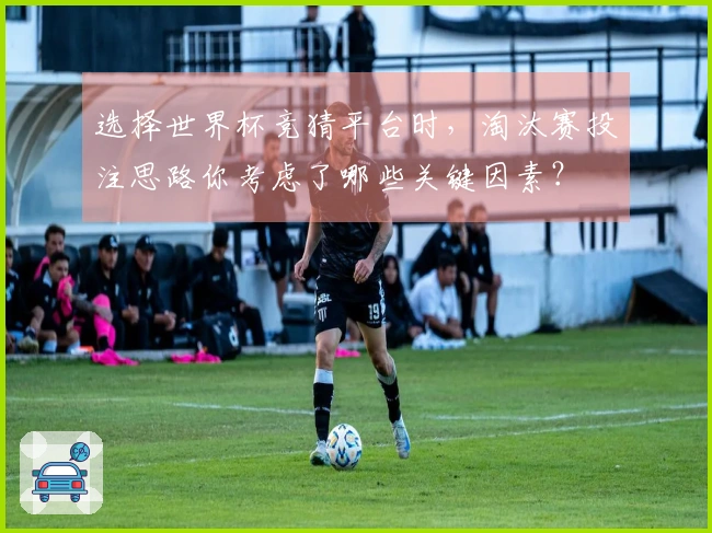 选择世界杯竞猜平台时，淘汰赛投注思路你考虑了哪些关键因素？