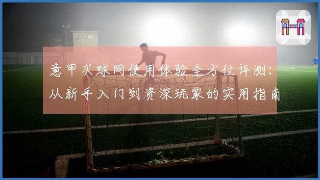 意甲买球网使用体验全方位评测：从新手入门到资深玩家的实用指南