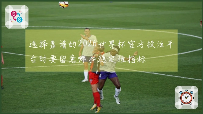 选择靠谱的2026世界杯官方投注平台时要留意哪些稳定性指标