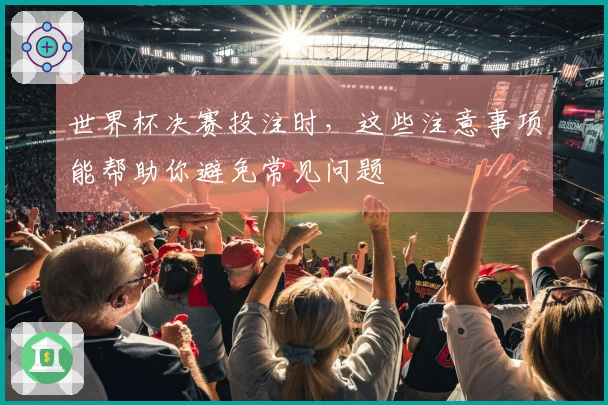 世界杯决赛投注时，这些注意事项能帮助你避免常见问题