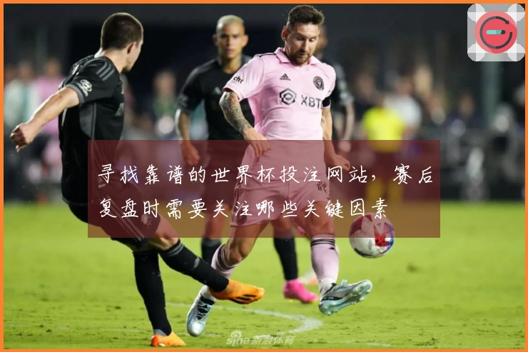 寻找靠谱的世界杯投注网站，赛后复盘时需要关注哪些关键因素