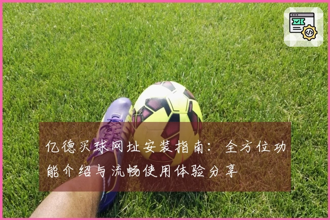 亿德买球网址安装指南：全方位功能介绍与流畅使用体验分享