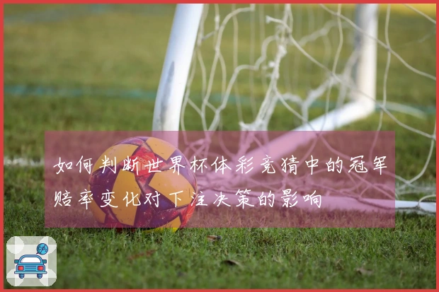 如何判断世界杯体彩竞猜中的冠军赔率变化对下注决策的影响