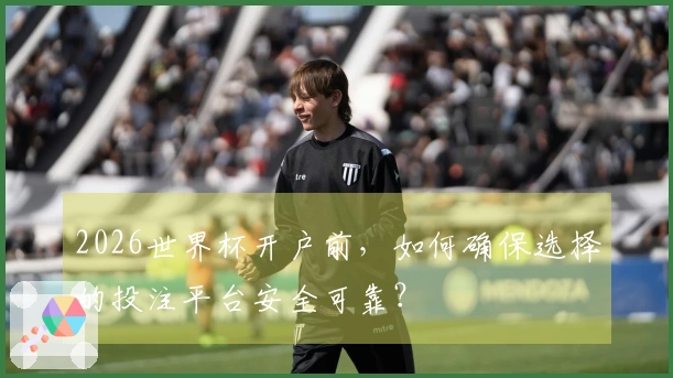 2026世界杯开户前，如何确保选择的投注平台安全可靠？