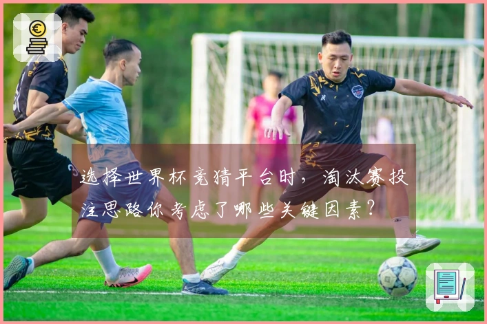 选择世界杯竞猜平台时，淘汰赛投注思路你考虑了哪些关键因素？