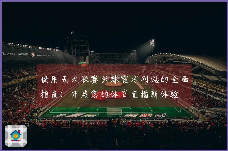 使用五大联赛买球官方网站的全面指南：开启您的体育直播新体验