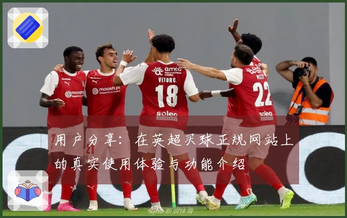 用户分享：在英超买球正规网站上的真实使用体验与功能介绍