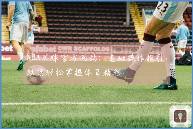 NBA买球官方网站：基础操作指引，助您轻松掌握体育精彩。