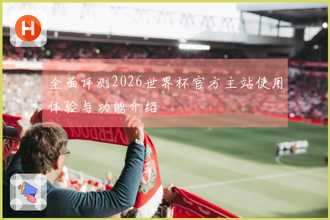 全面评测2026世界杯官方主站使用体验与功能介绍