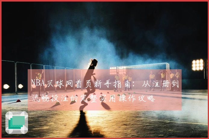 NBA买球网首页新手指南：从注册到流畅投注的完整实用操作攻略