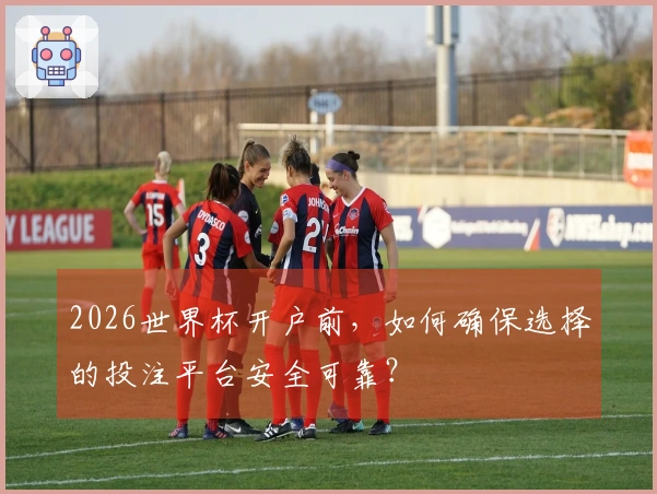 2026世界杯开户前，如何确保选择的投注平台安全可靠？
