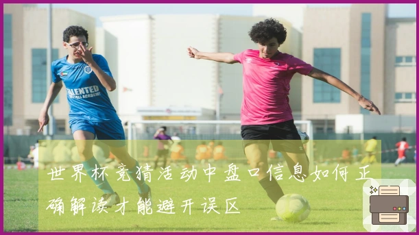 世界杯竞猜活动中盘口信息如何正确解读才能避开误区