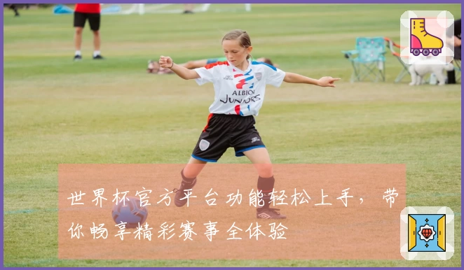 世界杯官方平台功能轻松上手，带你畅享精彩赛事全体验