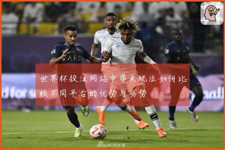 世界杯投注网站中串关玩法如何比较不同平台的优势与劣势