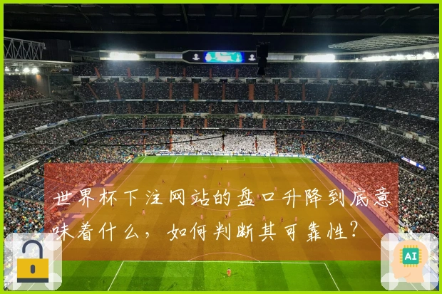 世界杯下注网站的盘口升降到底意味着什么，如何判断其可靠性？