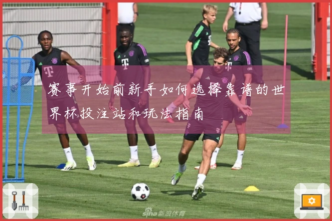 赛事开始前新手如何选择靠谱的世界杯投注站和玩法指南