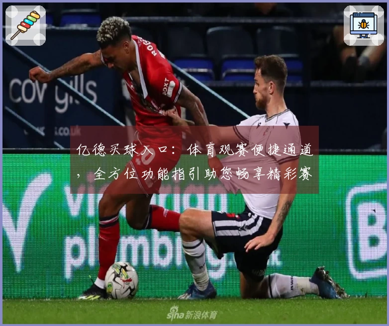 亿德买球入口：体育观赛便捷通道，全方位功能指引助您畅享精彩赛事