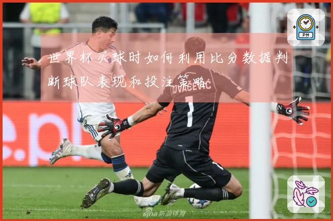 世界杯买球时如何利用比分数据判断球队表现和投注策略