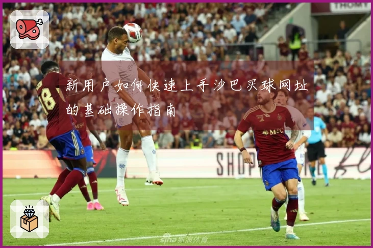新用户如何快速上手沙巴买球网址的基础操作指南