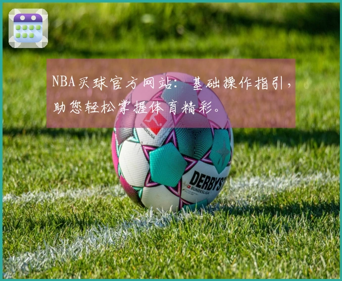 NBA买球官方网站：基础操作指引，助您轻松掌握体育精彩。