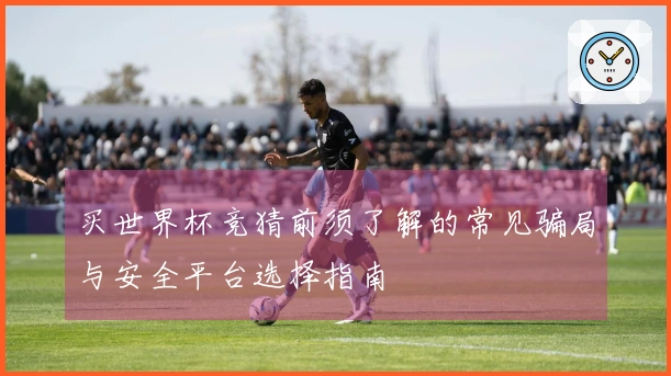 买世界杯竞猜前须了解的常见骗局与安全平台选择指南