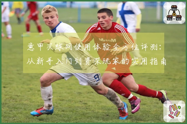 意甲买球网使用体验全方位评测：从新手入门到资深玩家的实用指南
