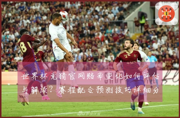 世界杯竞猜官网赔率变化如何评估与解读？赛程配合预测技巧详细分析