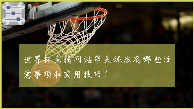 世界杯竞猜网站串关玩法有哪些注意事项和实用技巧？