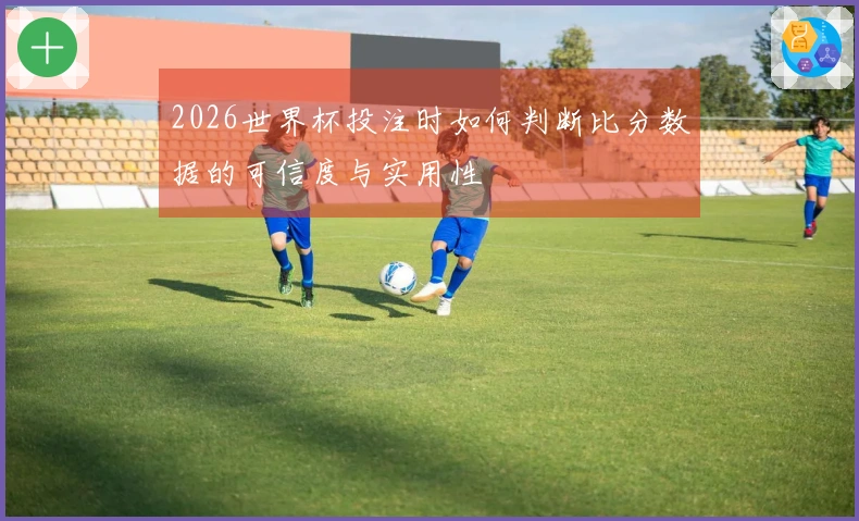 2026世界杯投注时如何判断比分数据的可信度与实用性