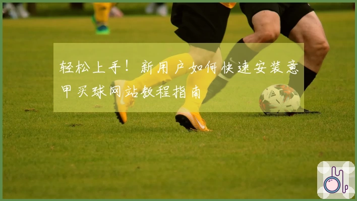 轻松上手！新用户如何快速安装意甲买球网站教程指南