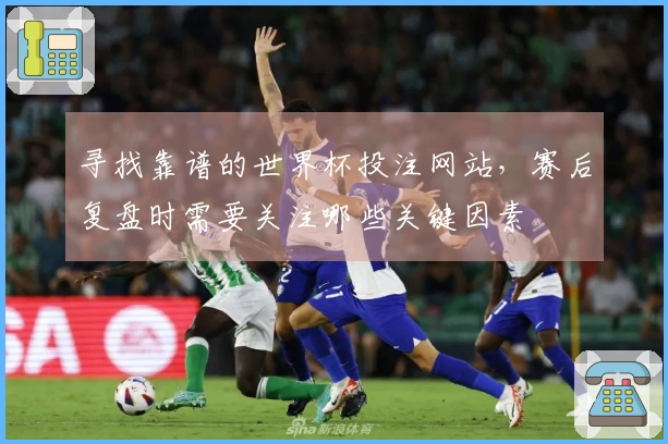 寻找靠谱的世界杯投注网站，赛后复盘时需要关注哪些关键因素